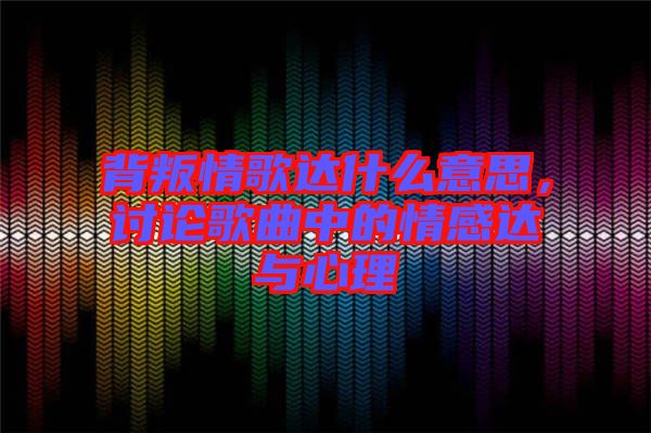 背叛情歌達什么意思，討論歌曲中的情感達與心理