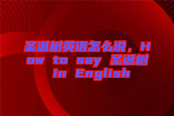 圣誕樹(shù)英語(yǔ)怎么說(shuō)，How to say 圣誕樹(shù) in English