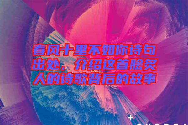 春風(fēng)十里不如你詩句出處，介紹這首膾炙人的詩歌背后的故事