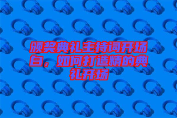 頒獎典禮主持詞開場白，如何打造精的典禮開場