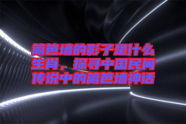 籬笆墻的影子是什么生肖，探尋中國民間傳說中的籬笆墻神話