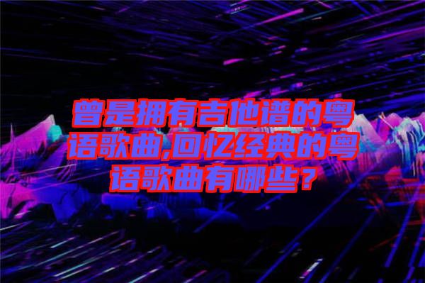 曾是擁有吉他譜的粵語歌曲,回憶經(jīng)典的粵語歌曲有哪些？