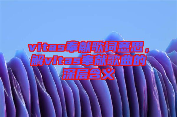 vitas奉獻(xiàn)歌詞意思，解vitas奉獻(xiàn)歌曲的深層含義