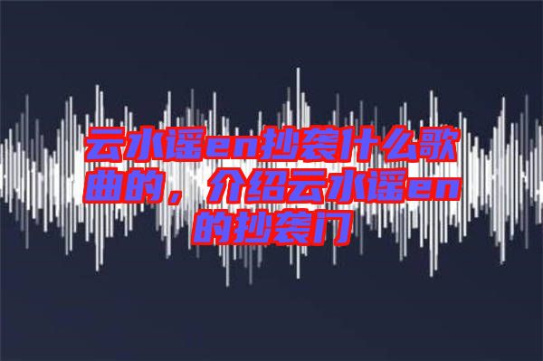 云水謠en抄襲什么歌曲的，介紹云水謠en的抄襲門