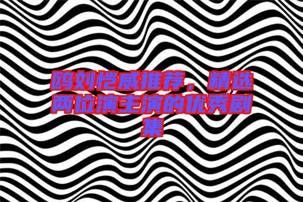 鷗劉愷威推薦，精選兩位演主演的優(yōu)秀劇集
