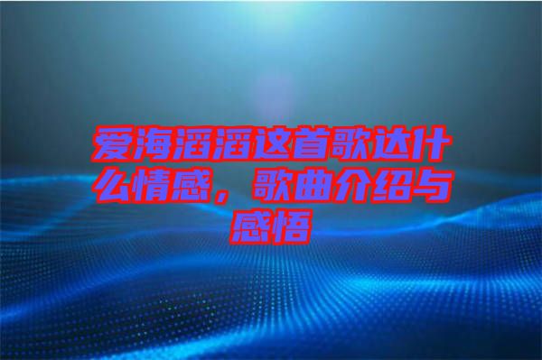 愛海滔滔這首歌達(dá)什么情感，歌曲介紹與感悟