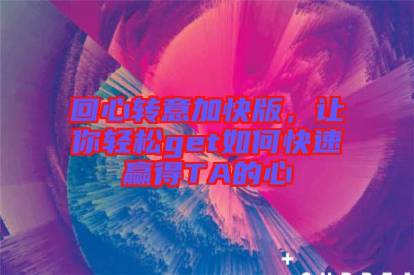 回心轉(zhuǎn)意加快版，讓你輕松get如何快速贏得TA的心