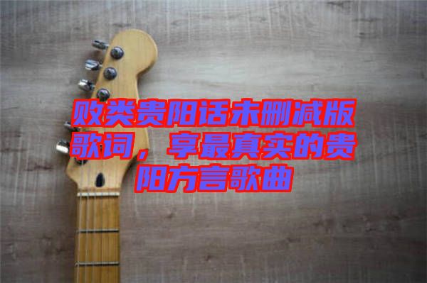 敗類貴陽(yáng)話未刪減版歌詞，享最真實(shí)的貴陽(yáng)方言歌曲