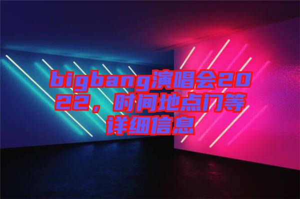 bigbang演唱會(huì)2022，時(shí)間地點(diǎn)門等詳細(xì)信息