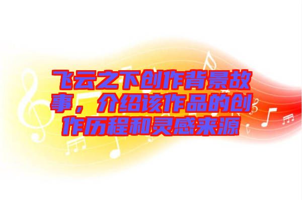 飛云之下創(chuàng)作背景故事，介紹該作品的創(chuàng)作歷程和靈感來源