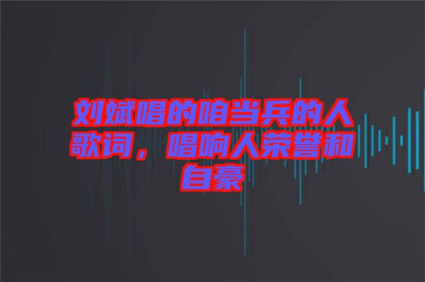 劉斌唱的咱當兵的人歌詞，唱響人榮譽和自豪