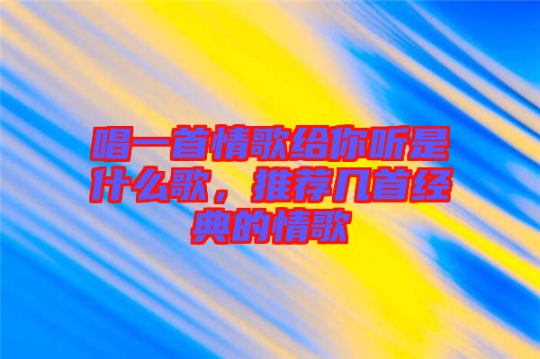 唱一首情歌給你聽是什么歌，推薦幾首經(jīng)典的情歌