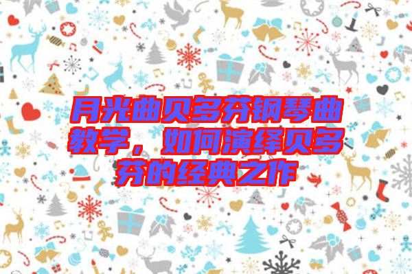 月光曲貝多芬鋼琴曲教學，如何演繹貝多芬的經(jīng)典之作