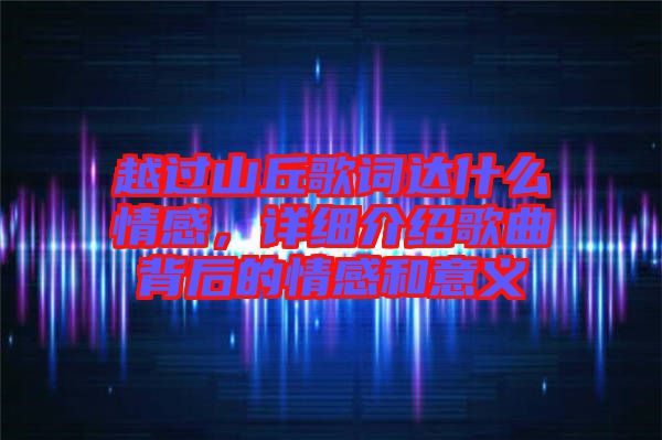 越過山丘歌詞達(dá)什么情感，詳細(xì)介紹歌曲背后的情感和意義