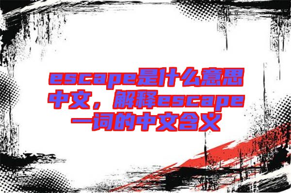 escape是什么意思中文，解釋escape一詞的中文含義