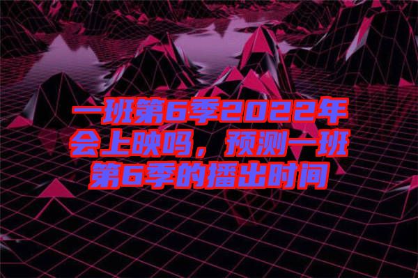 一班第6季2022年會上映嗎，預測一班第6季的播出時間