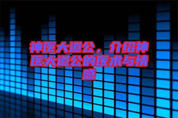 神醫(yī)大道公，介紹神醫(yī)大道公的醫(yī)術與情感