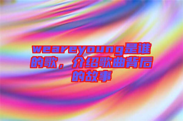 weareyoung是誰的歌，介紹歌曲背后的故事