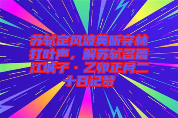 蘇軾定風波莫聽穿林打葉聲，解蘇軾名篇江城子·乙卯正月二十日記夢