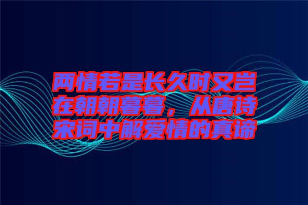 兩情若是長(zhǎng)久時(shí)又豈在朝朝暮暮，從唐詩(shī)宋詞中解愛(ài)情的真諦