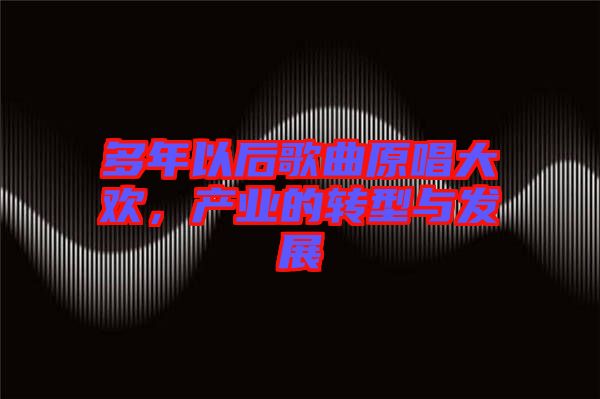 多年以后歌曲原唱大歡，產(chǎn)業(yè)的轉(zhuǎn)型與發(fā)展