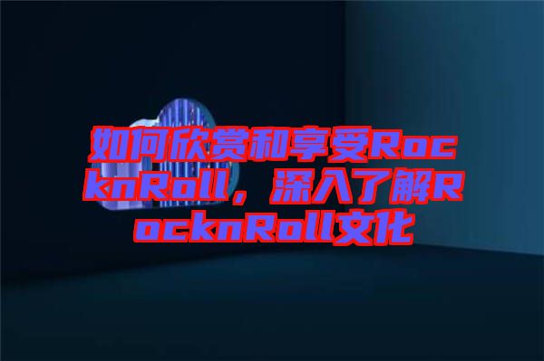 如何欣賞和享受RocknRoll，深入了解RocknRoll文化