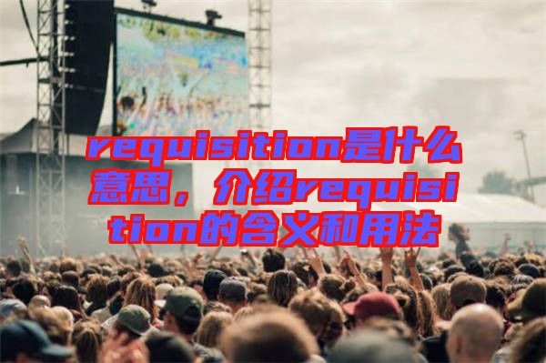 requisition是什么意思，介紹requisition的含義和用法