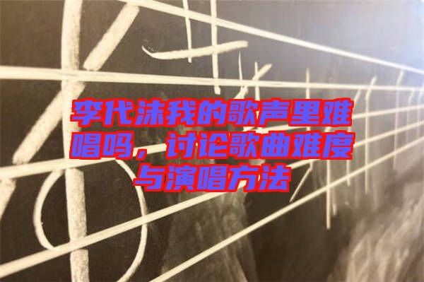 李代沫我的歌聲里難唱嗎，討論歌曲難度與演唱方法