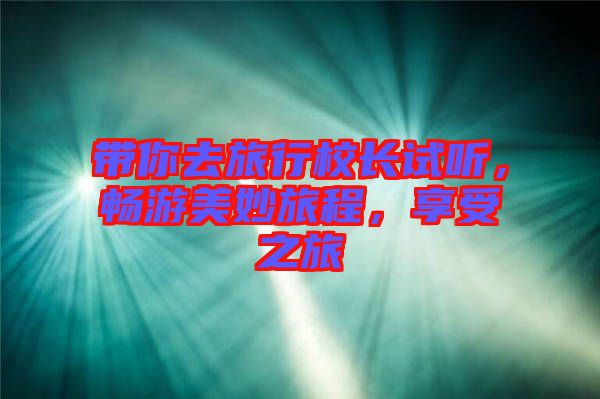 帶你去旅行校長(zhǎng)試聽(tīng)，暢游美妙旅程，享受之旅