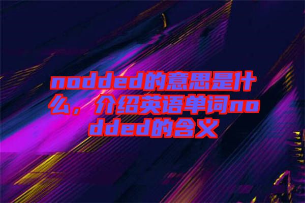 nodded的意思是什么，介紹英語單詞nodded的含義