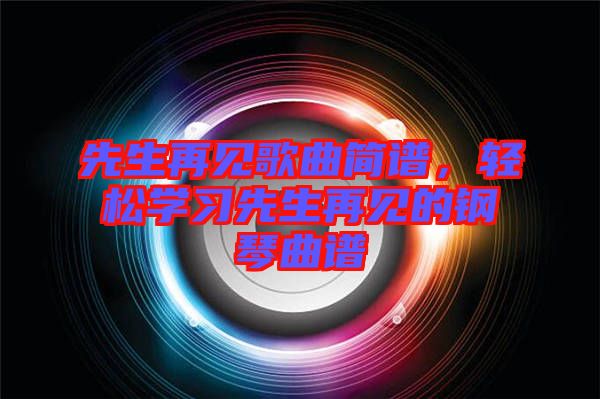 先生再見歌曲簡譜，輕松學(xué)習(xí)先生再見的鋼琴曲譜