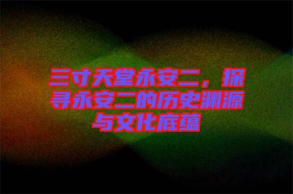 三寸天堂永安二，探尋永安二的歷史淵源與文化底蘊(yùn)