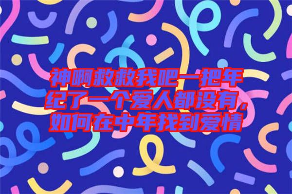 神啊救救我吧一把年紀(jì)了一個(gè)愛人都沒有，如何在中年找到愛情