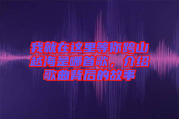 我就在這里等你跨山越海是哪首歌，介紹歌曲背后的故事