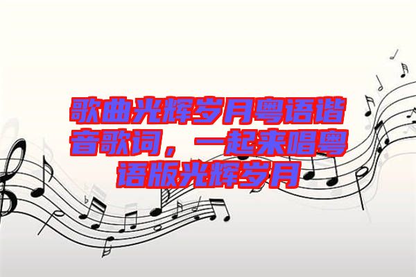 歌曲光輝歲月粵語諧音歌詞，一起來唱粵語版光輝歲月