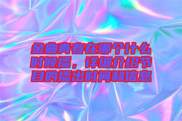 金曲青春在哪個什么時候播，詳細(xì)介紹節(jié)目的播出時間和信息