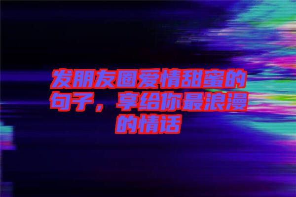 發(fā)朋友圈愛情甜蜜的句子，享給你最浪漫的情話