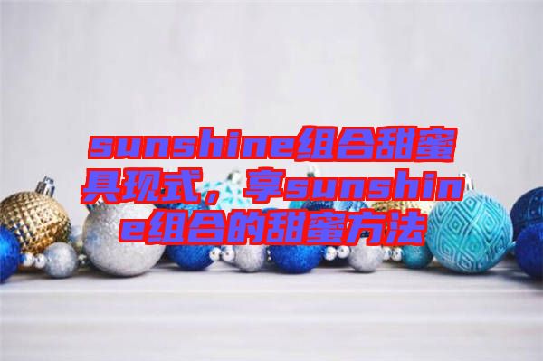 sunshine組合甜蜜具現(xiàn)式，享sunshine組合的甜蜜方法