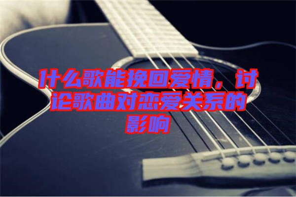 什么歌能挽回愛情，討論歌曲對戀愛關(guān)系的影響