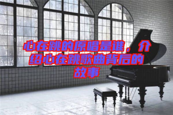 心在跳的原唱是誰(shuí)，介紹心在跳歌曲背后的故事