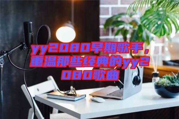 yy2080早期歌手，重溫那些經(jīng)典的yy2080歌曲