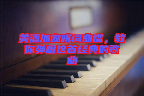 美酒加咖啡詞曲譜，教你彈唱這首經(jīng)典的歌曲