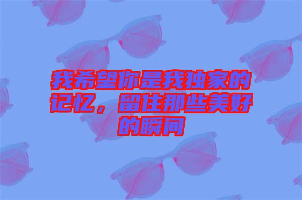 我希望你是我獨(dú)家的記憶，留住那些美好的瞬間