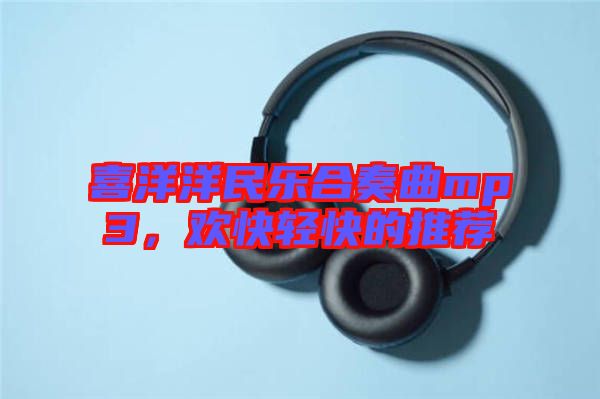 喜洋洋民樂合奏曲mp3，歡快輕快的推薦