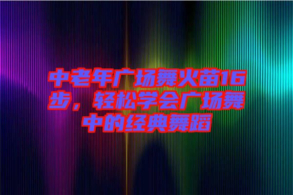 中老年廣場(chǎng)舞火苗16步，輕松學(xué)會(huì)廣場(chǎng)舞中的經(jīng)典舞蹈