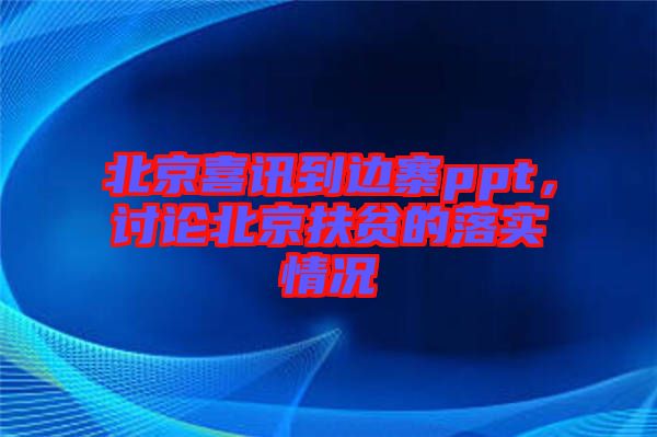 北京喜訊到邊寨ppt，討論北京扶貧的落實情況