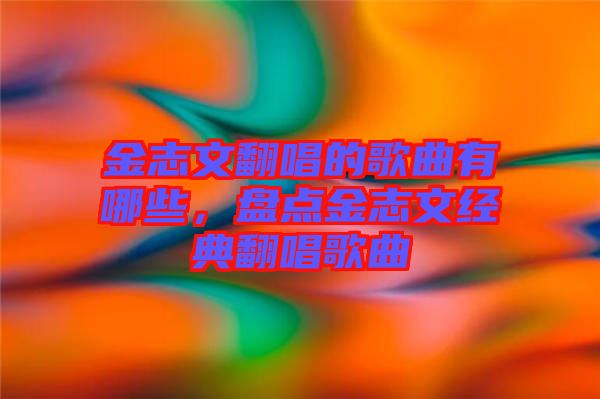 金志文翻唱的歌曲有哪些，盤點金志文經(jīng)典翻唱歌曲