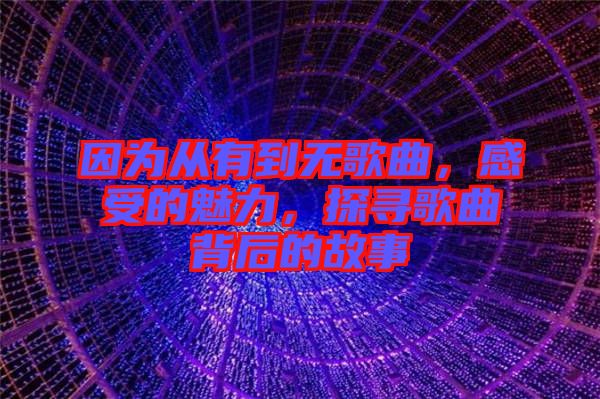 因為從有到無歌曲，感受的魅力，探尋歌曲背后的故事