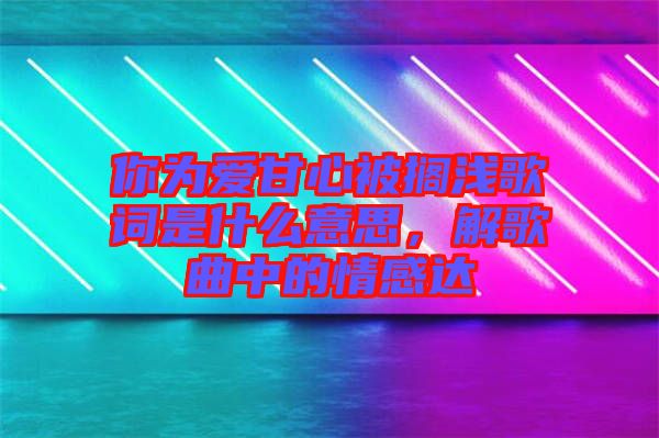 你為愛(ài)甘心被擱淺歌詞是什么意思，解歌曲中的情感達(dá)