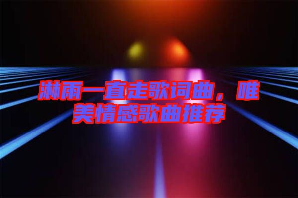 淋雨一直走歌詞曲，唯美情感歌曲推薦